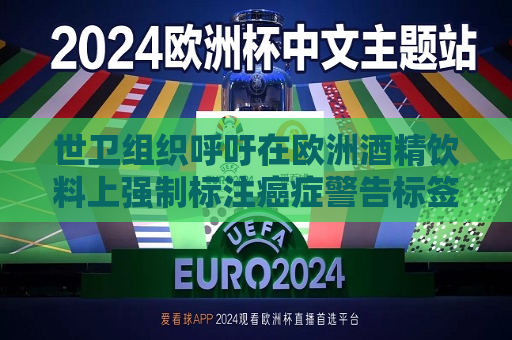 世卫组织呼吁在欧洲酒精饮料上强制标注癌症警告标签  第1张