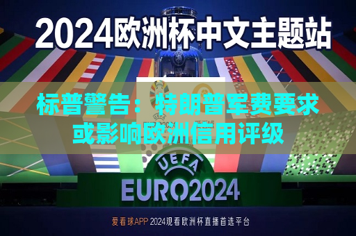 标普警告：特朗普军费要求或影响欧洲信用评级  第1张