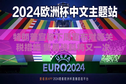 特朗普宣称下周宣布对等关税措施 贸易战料将又一次升级  第1张