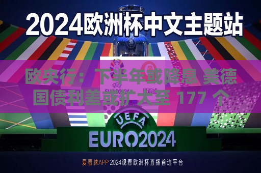 欧央行：下半年或降息 美德国债利差或扩大至 177 个基点