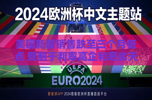 美国新屋销售跌至三个月低点 受制于利率高企和恶劣天气  第1张