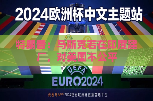 特朗普：马斯克若在印度建厂，对美国不公平  第1张