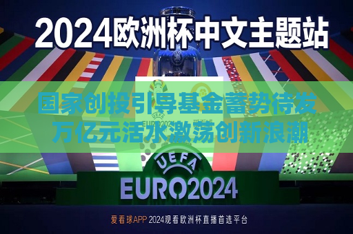 国家创投引导基金蓄势待发 万亿元活水激荡创新浪潮  第1张