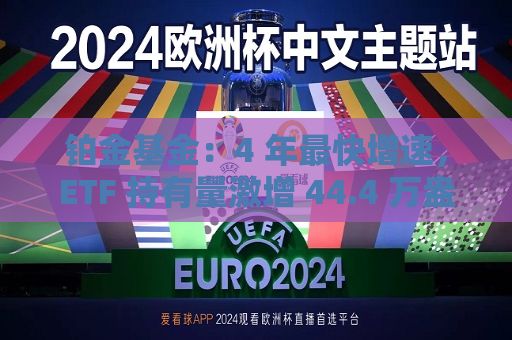 铂金基金：4 年最快增速，ETF 持有量激增 44.4 万盎司  第1张