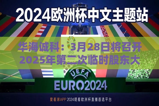 华海诚科：3月28日将召开2025年第二次临时股东大会  第1张
