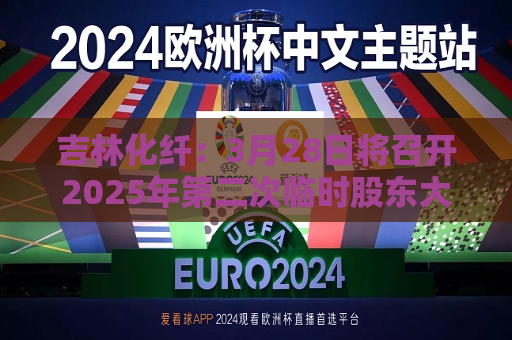 吉林化纤：3月28日将召开2025年第二次临时股东大会  第1张