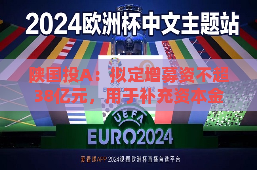 陕国投A：拟定增募资不超38亿元，用于补充资本金  第1张