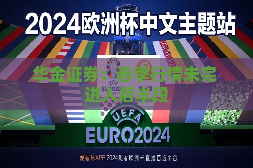 华金证券：春季行情未完 进入后半段  第1张