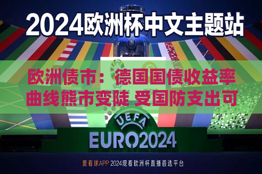 欧洲债市：德国国债收益率曲线熊市变陡 受国防支出可能增加影响  第1张