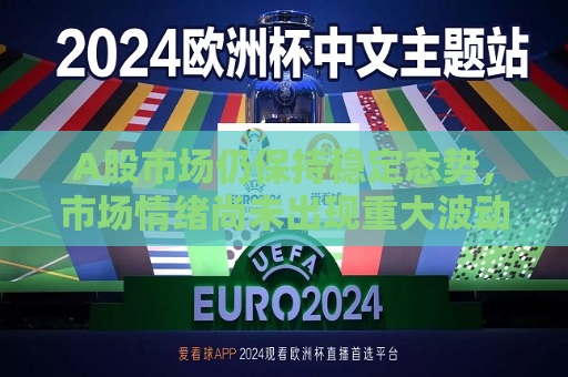 A股市场仍保持稳定态势，市场情绪尚未出现重 *** 动