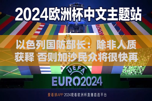 以色列国防部长：除非人质获释 否则加沙民众将很快再次从战区撤离