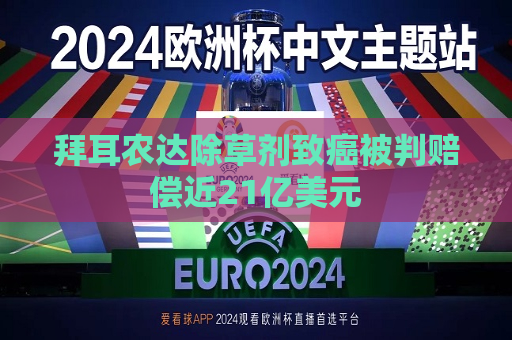 拜耳农达除草剂致癌被判赔偿近21亿美元  第1张