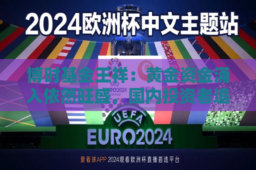 博时基金王祥：黄金资金涌入依然旺盛，国内投资者追高意愿减弱  第1张