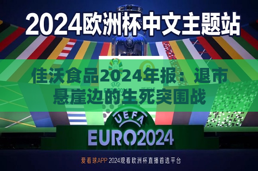 佳沃食品2024年报：退市悬崖边的生死突围战  第1张