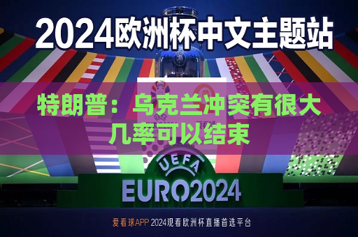 特朗普：乌克兰冲突有很大几率可以结束  第1张