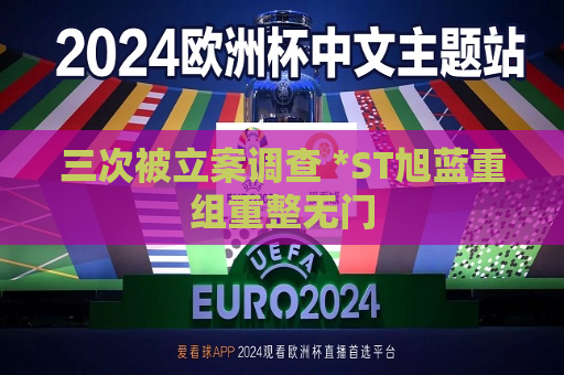 三次被立案调查 *ST旭蓝重组重整无门  第1张