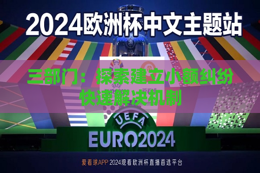 三部门：探索建立小额纠纷快速解决机制  第1张
