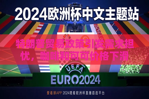 特朗普贸易政策引发需求担忧，咖啡和可可价格下滑  第1张