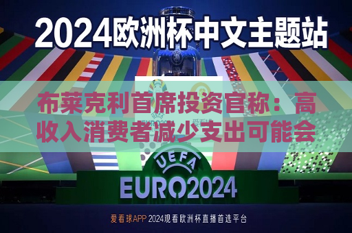 布莱克利首席投资官称：高收入消费者减少支出可能会使经济陷入衰退  第1张