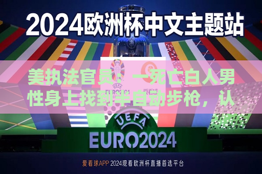 美执法官员：一死亡白人男性身上找到半自动步枪，认为是 ***   第1张