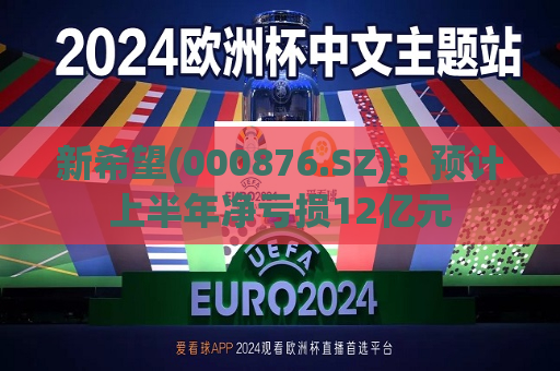 新希望(000876.SZ)：预计上半年净亏损12亿元