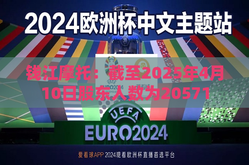钱江摩托：截至2025年4月10日股东人数为20571