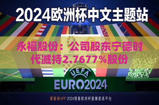 永福股份：公司股东宁德时代减持2.7677%股份