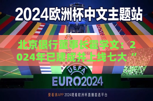 北京银行董事长霍学文：2024年已建成并上线七大“水晶球”  第1张