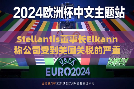 Stellantis董事长Elkann称公司受到美国关税的严重影响
