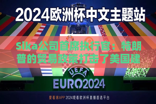 Sika公司首席执行官：特朗普的贸易政策打击了美国建筑业的乐观情绪