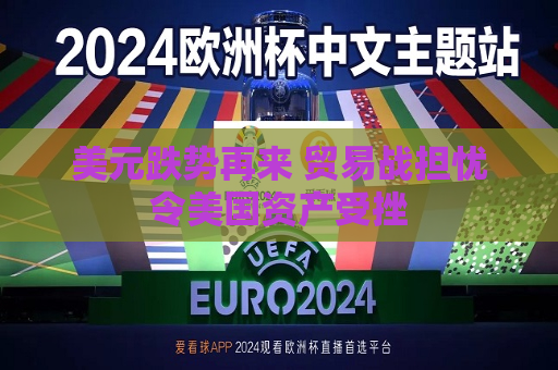 美元跌势再来 贸易战担忧令美国资产受挫