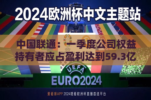 中国联通：一季度公司权益持有者应占盈利达到59.3亿元 同比增长5.6%