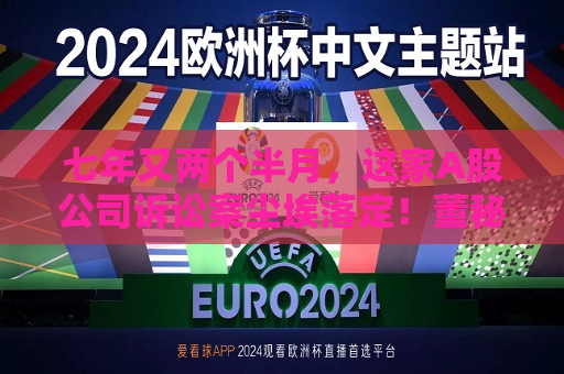 七年又两个半月，这家A股公司诉讼案尘埃落定！董秘发圈：值！  第1张