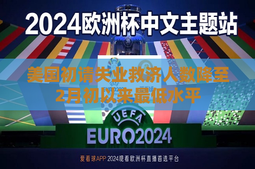 美国初请失业救济人数降至2月初以来更低水平  第1张