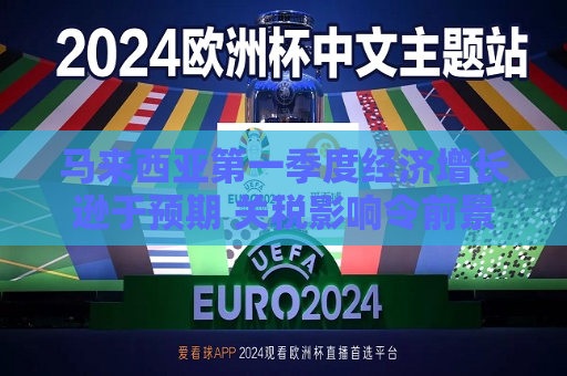 马来西亚之一季度经济增长逊于预期 关税影响令前景承压