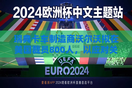 瑞典卡车制造商沃尔沃拟在美国裁员800人，以应对关税影响