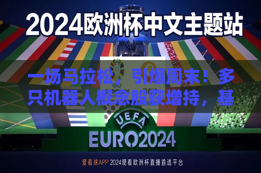 一场马拉松，引爆周末！多只机器人概念股获增持，基金经理：3年100倍！