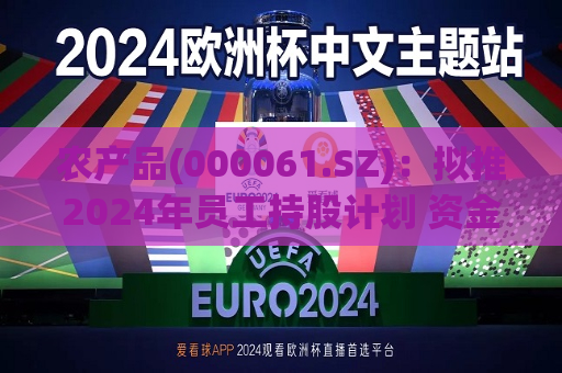 农产品(000061.SZ)：拟推2024年员工持股计划 资金总额不超6000万元