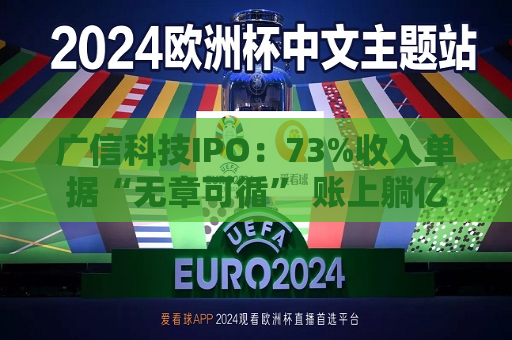 广信科技IPO：73%收入单据“无章可循” 账上躺亿元现金仍募资补流