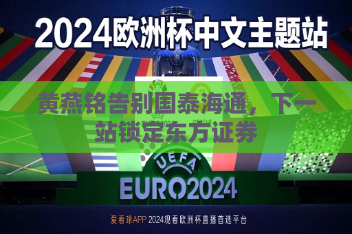 黄燕铭告别国泰海通，下一站锁定东方证券