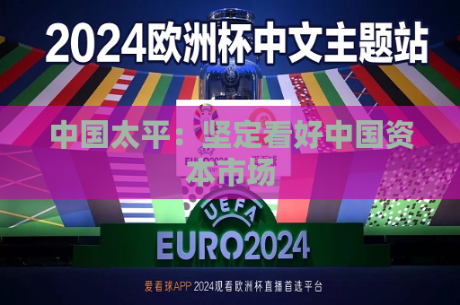 中国太平：坚定看好中国资本市场  第1张