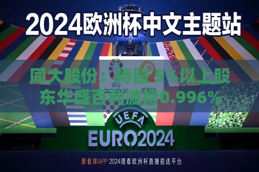 同大股份：持股 5%以上股东华盛百利减持0.996%