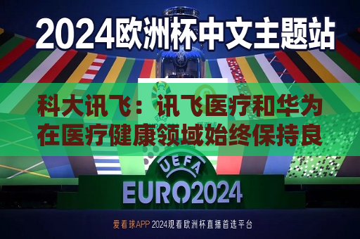 科大讯飞：讯飞医疗和华为在医疗健康领域始终保持良好的合作关系  第1张
