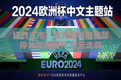 纽约汇市：澳元因特朗普暂停关税而飙升 日元走弱