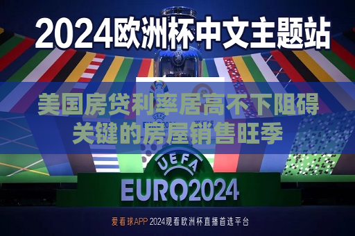 美国房贷利率居高不下阻碍关键的房屋销售旺季