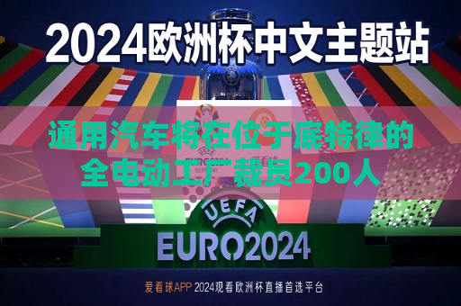通用汽车将在位于底特律的全电动工厂裁员200人  第1张