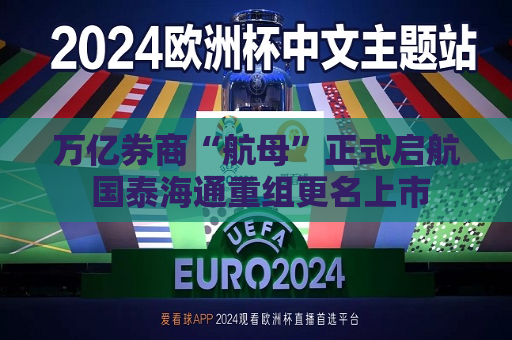 万亿券商“航母”正式启航 国泰海通重组更名上市