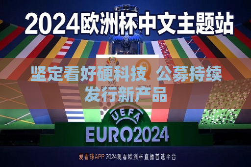 坚定看好硬科技  公募持续发行新产品 第1张