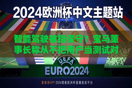 智能驾驶被指保守？宝马董事长称从不把用户当测试对象