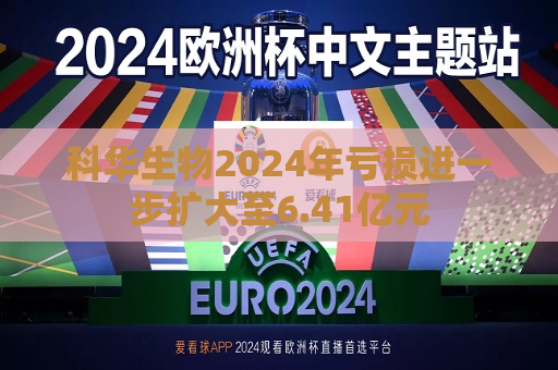 科华生物2024年亏损进一步扩大至6.41亿元